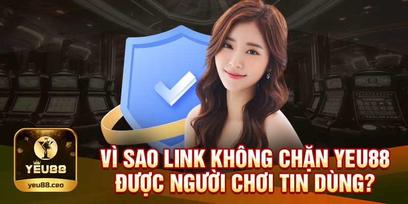 Vì sao link không chặn Yeu88 được người dùng tin dùng?